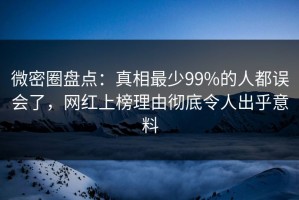 微密圈盘点：真相最少99%的人都误会了，网红上榜理由彻底令人出乎意料