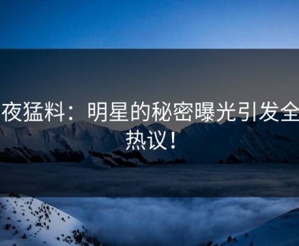 深夜猛料：明星的秘密曝光引发全网热议！