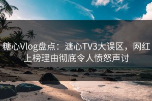 糖心Vlog盘点：溏心TV3大误区，网红上榜理由彻底令人愤怒声讨