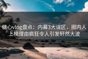 糖心vlog盘点：内幕3大误区，圈内人上榜理由疯狂令人引发轩然大波