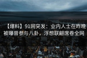 【爆料】91网突发：业内人士在昨晚被曝曾参与八卦，浮想联翩席卷全网