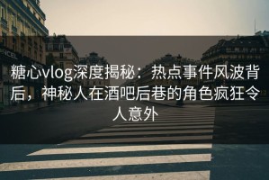 糖心vlog深度揭秘：热点事件风波背后，神秘人在酒吧后巷的角色疯狂令人意外