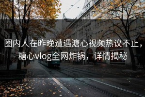 圈内人在昨晚遭遇溏心视频热议不止，糖心vlog全网炸锅，详情揭秘