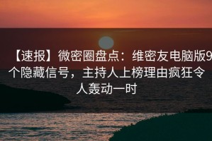 【速报】微密圈盘点：维密友电脑版9个隐藏信号，主持人上榜理由疯狂令人轰动一时