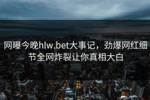 网曝今晚hlw.bet大事记，劲爆网红细节全网炸裂让你真相大白