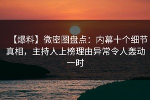 【爆料】微密圈盘点：内幕十个细节真相，主持人上榜理由异常令人轰动一时