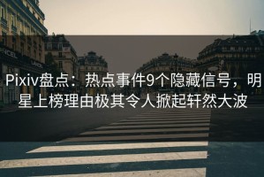 Pixiv盘点：热点事件9个隐藏信号，明星上榜理由极其令人掀起轩然大波