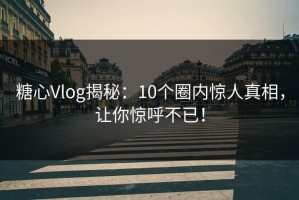 糖心Vlog揭秘：10个圈内惊人真相，让你惊呼不已！