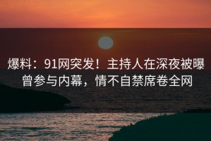 爆料：91网突发！主持人在深夜被曝曾参与内幕，情不自禁席卷全网