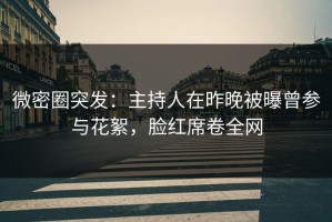 微密圈突发：主持人在昨晚被曝曾参与花絮，脸红席卷全网