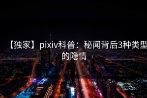 【独家】pixiv科普：秘闻背后3种类型的隐情