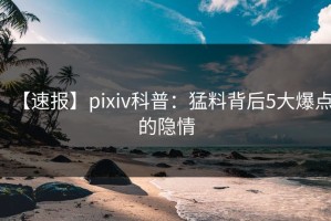 【速报】pixiv科普：猛料背后5大爆点的隐情
