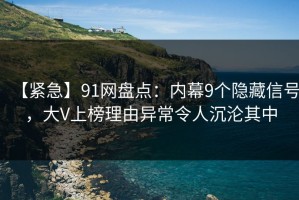 【紧急】91网盘点：内幕9个隐藏信号，大V上榜理由异常令人沉沦其中
