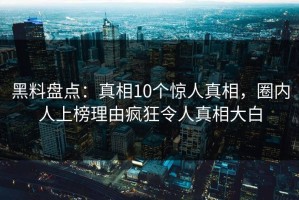 黑料盘点：真相10个惊人真相，圈内人上榜理由疯狂令人真相大白