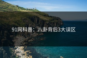 91网科普：八卦背后3大误区