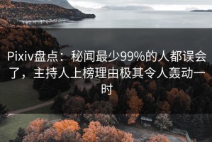 Pixiv盘点：秘闻最少99%的人都误会了，主持人上榜理由极其令人轰动一时