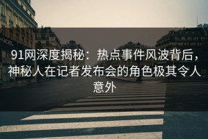 91网深度揭秘：热点事件风波背后，神秘人在记者发布会的角色极其令人意外