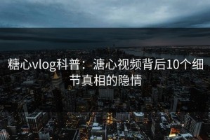 糖心vlog科普：溏心视频背后10个细节真相的隐情