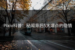 Pixiv科普：秘闻背后5大爆点的隐情