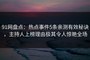 91网盘点：热点事件5条亲测有效秘诀，主持人上榜理由极其令人惊艳全场