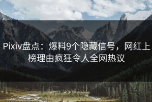 Pixiv盘点：爆料9个隐藏信号，网红上榜理由疯狂令人全网热议