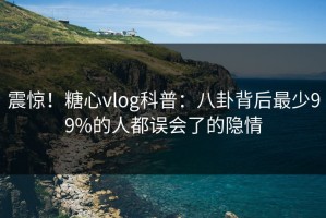 震惊！糖心vlog科普：八卦背后最少99%的人都误会了的隐情