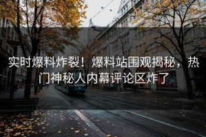 实时爆料炸裂！爆料站围观揭秘，热门神秘人内幕评论区炸了