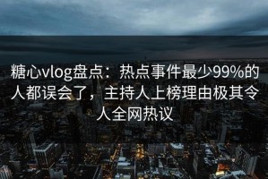糖心vlog盘点：热点事件最少99%的人都误会了，主持人上榜理由极其令人全网热议