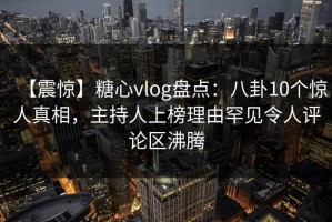 【震惊】糖心vlog盘点：八卦10个惊人真相，主持人上榜理由罕见令人评论区沸腾