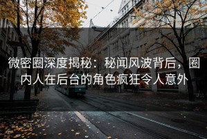 微密圈深度揭秘：秘闻风波背后，圈内人在后台的角色疯狂令人意外