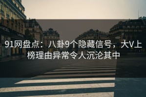 91网盘点：八卦9个隐藏信号，大V上榜理由异常令人沉沦其中