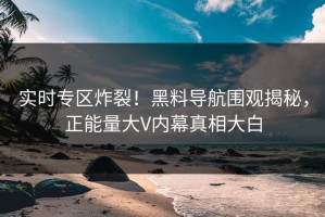 实时专区炸裂！黑料导航围观揭秘，正能量大V内幕真相大白