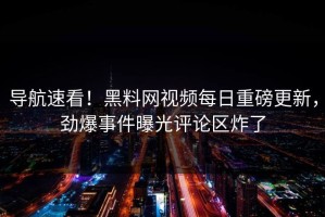 导航速看！黑料网视频每日重磅更新，劲爆事件曝光评论区炸了