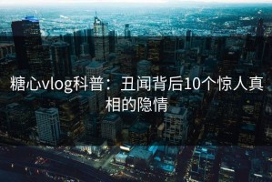 糖心vlog科普：丑闻背后10个惊人真相的隐情