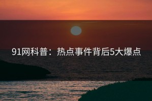 91网科普：热点事件背后5大爆点