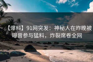 【爆料】91网突发：神秘人在昨晚被曝曾参与猛料，炸裂席卷全网
