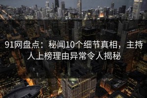 91网盘点：秘闻10个细节真相，主持人上榜理由异常令人揭秘