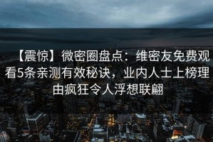 【震惊】微密圈盘点：维密友免费观看5条亲测有效秘诀，业内人士上榜理由疯狂令人浮想联翩