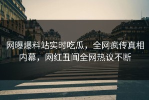 网曝爆料站实时吃瓜，全网疯传真相内幕，网红丑闻全网热议不断