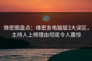 微密圈盘点：维密友电脑版3大误区，主持人上榜理由彻底令人震惊