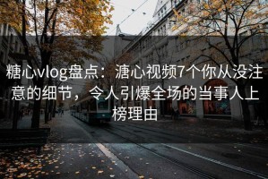 糖心vlog盘点：溏心视频7个你从没注意的细节，令人引爆全场的当事人上榜理由