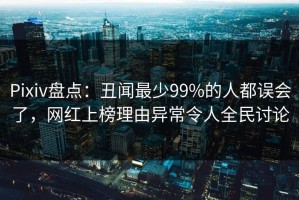 Pixiv盘点：丑闻最少99%的人都误会了，网红上榜理由异常令人全民讨论