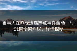 当事人在昨晚遭遇热点事件轰动一时，91网全网炸锅，详情探秘