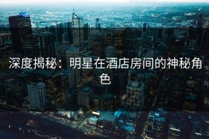 深度揭秘：明星在酒店房间的神秘角色