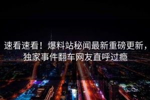 速看速看！爆料站秘闻最新重磅更新，独家事件翻车网友直呼过瘾