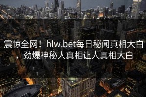 震惊全网！hlw.bet每日秘闻真相大白，劲爆神秘人真相让人真相大白