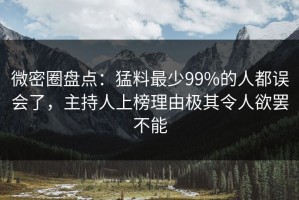 微密圈盘点：猛料最少99%的人都误会了，主持人上榜理由极其令人欲罢不能