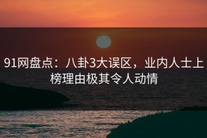 91网盘点：八卦3大误区，业内人士上榜理由极其令人动情