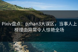 Pixiv盘点：pzhan3大误区，当事人上榜理由异常令人惊艳全场