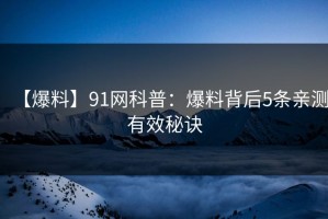 【爆料】91网科普：爆料背后5条亲测有效秘诀